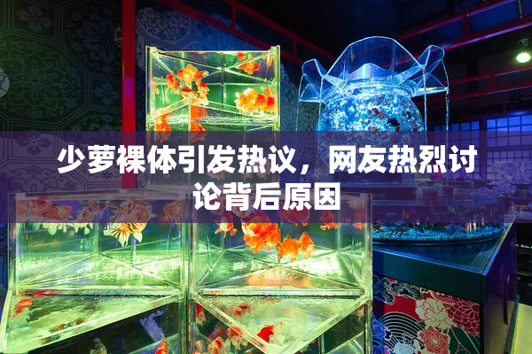 少萝裸体引发热议，网友热烈讨论背后原因