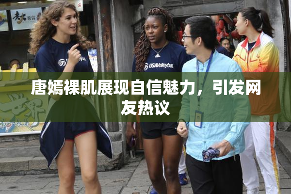 唐嫣裸肌展现自信魅力，引发网友热议