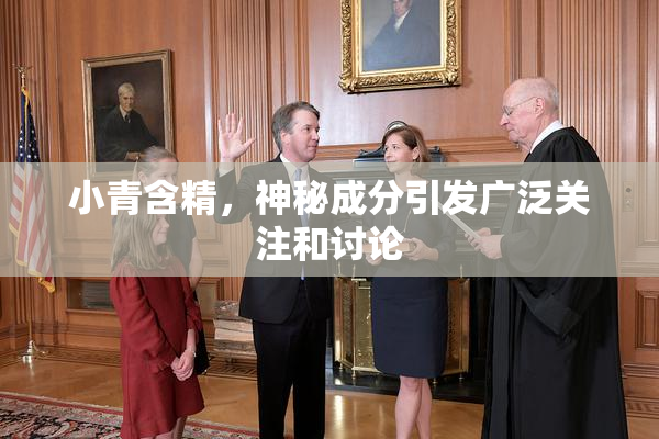 小青含精，神秘成分引发广泛关注和讨论