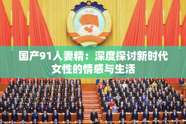 国产91人妻精：深度探讨新时代女性的情感与生活
