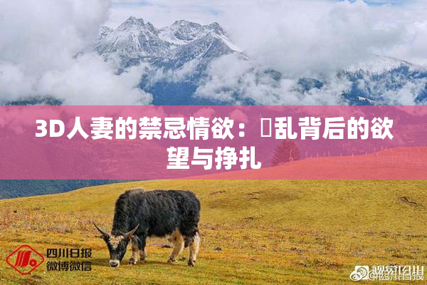 3D人妻的禁忌情欲：婬乱背后的欲望与挣扎