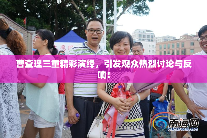 曹查理三重精彩演绎，引发观众热烈讨论与反响！