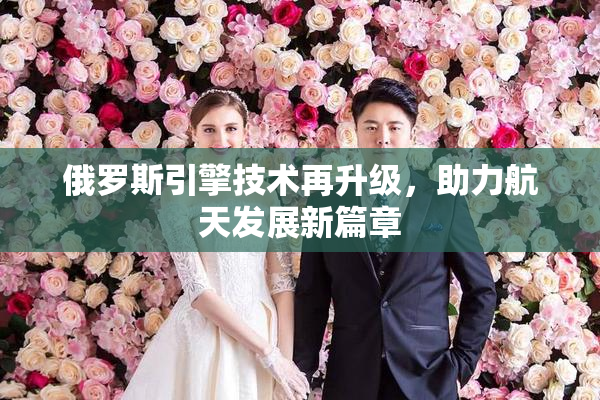 俄罗斯引擎技术再升级，助力航天发展新篇章