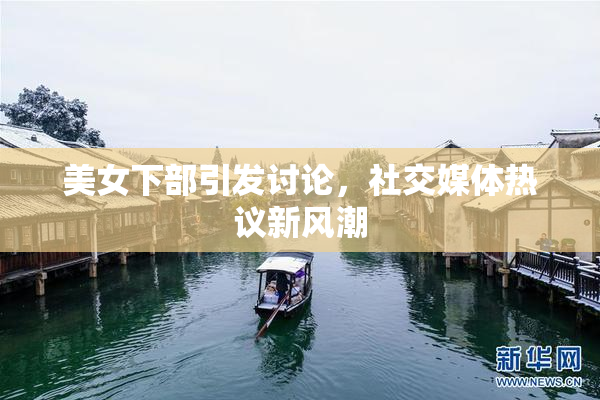 美女下部引发讨论，社交媒体热议新风潮