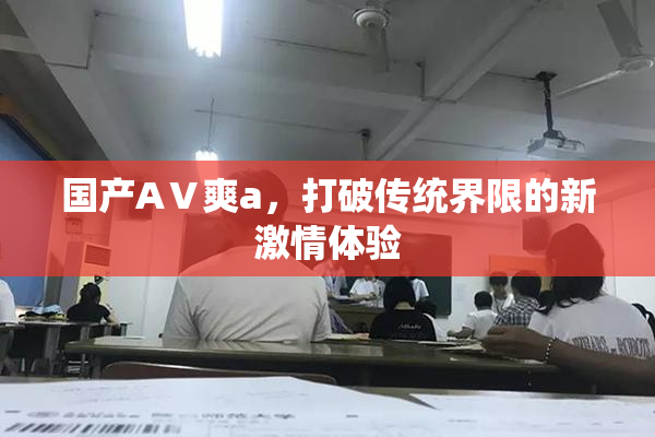 国产AⅤ爽a，打破传统界限的新激情体验