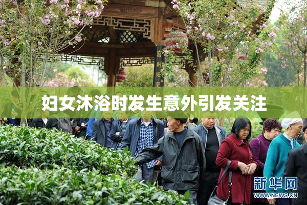 妇女沐浴时发生意外引发关注