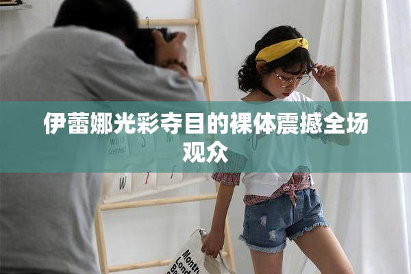 伊蕾娜光彩夺目的裸体震撼全场观众