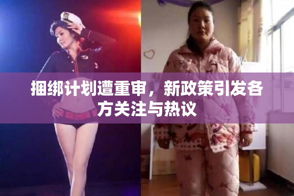 捆绑计划遭重审，新政策引发各方关注与热议