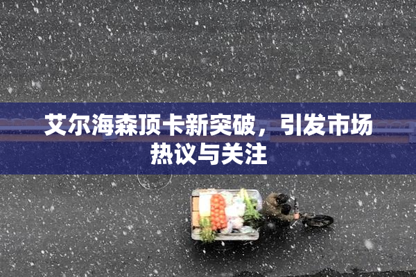 艾尔海森顶卡新突破，引发市场热议与关注