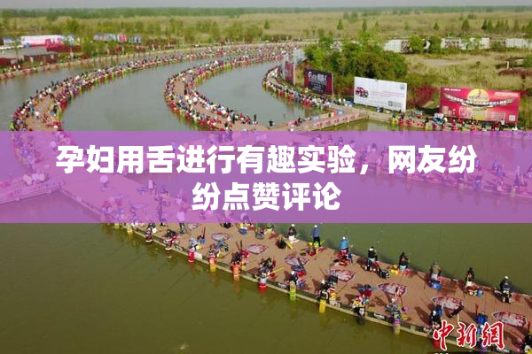 孕妇用舌进行有趣实验，网友纷纷点赞评论