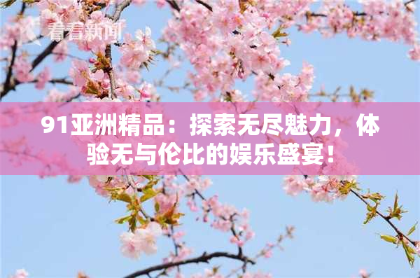 91亚洲精品：探索无尽魅力，体验无与伦比的娱乐盛宴！