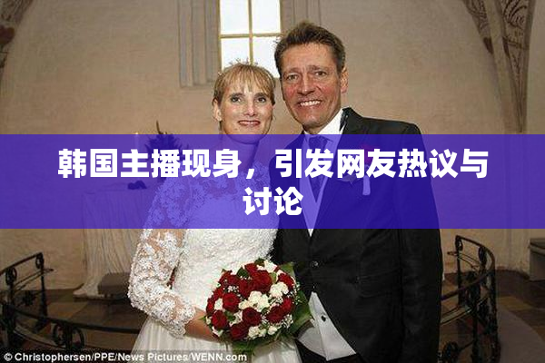 韩国主播现身，引发网友热议与讨论