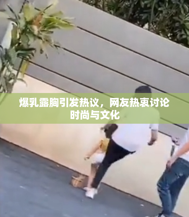 爆乳露胸引发热议，网友热衷讨论时尚与文化