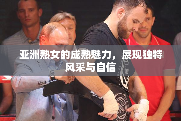 亚洲熟女的成熟魅力，展现独特风采与自信