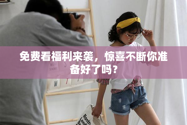 免费看福利来袭，惊喜不断你准备好了吗？