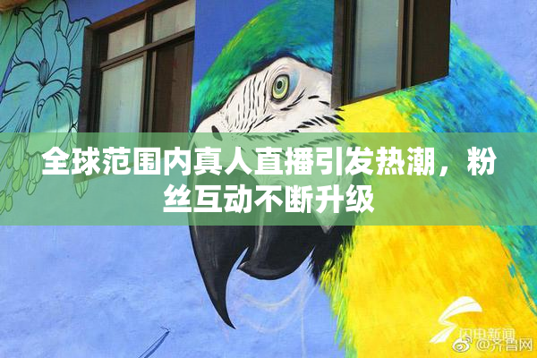 全球范围内真人直播引发热潮，粉丝互动不断升级