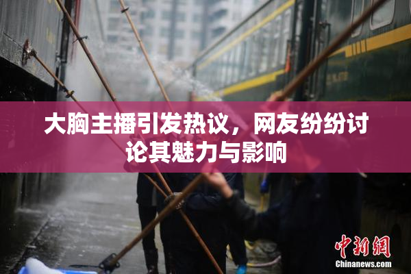 大胸主播引发热议，网友纷纷讨论其魅力与影响