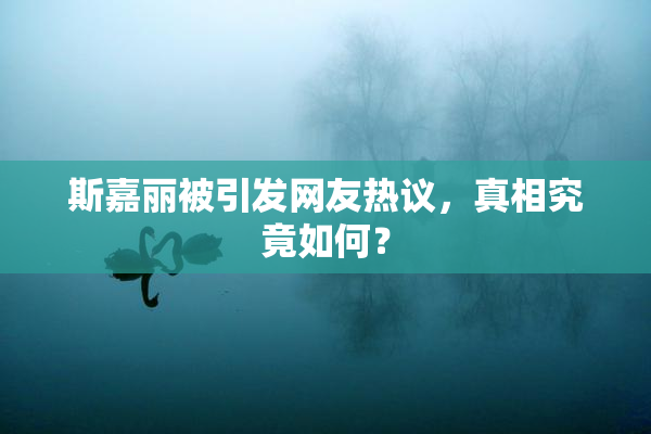 斯嘉丽被引发网友热议，真相究竟如何？