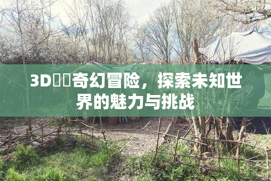 3D姉弚奇幻冒险，探索未知世界的魅力与挑战