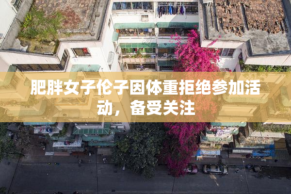 肥胖女子伦子因体重拒绝参加活动，备受关注