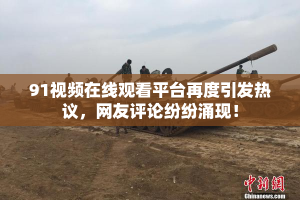 91视频在线观看平台再度引发热议，网友评论纷纷涌现！