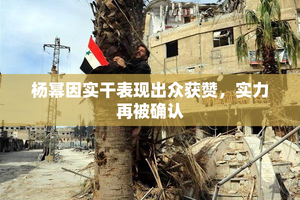 杨幂因实干表现出众获赞，实力再被确认