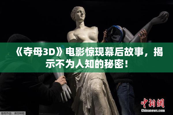 《夺母3D》电影惊现幕后故事，揭示不为人知的秘密！