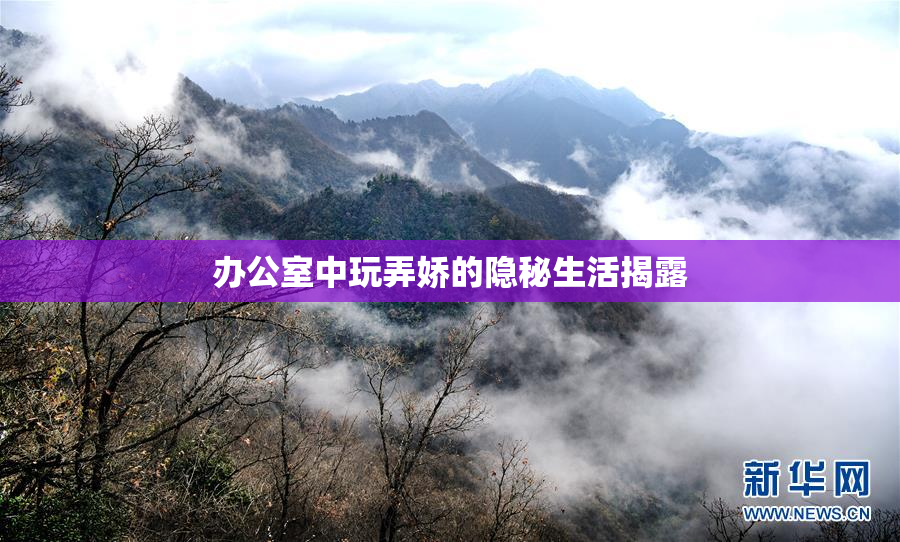 办公室中玩弄娇的隐秘生活揭露