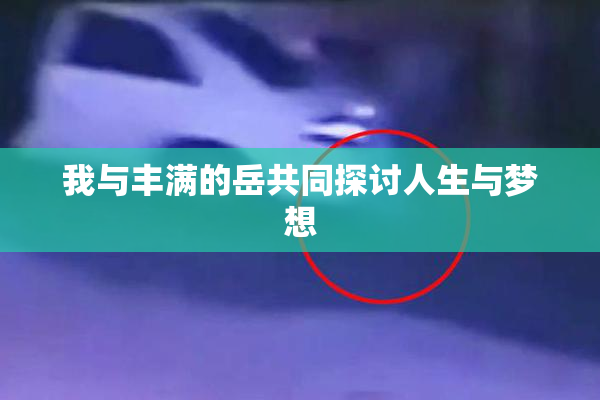 我与丰满的岳共同探讨人生与梦想