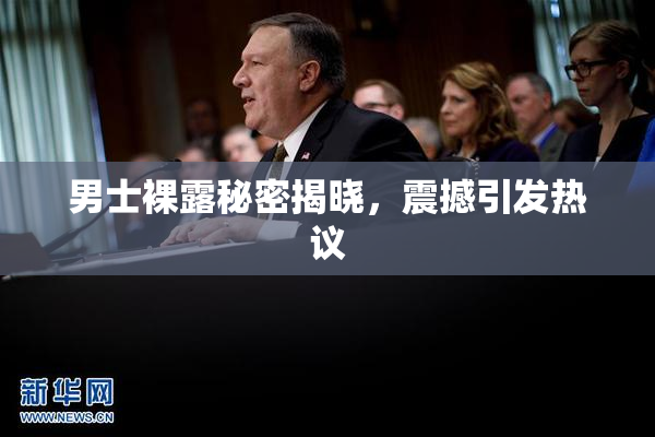 男士裸露秘密揭晓，震撼引发热议