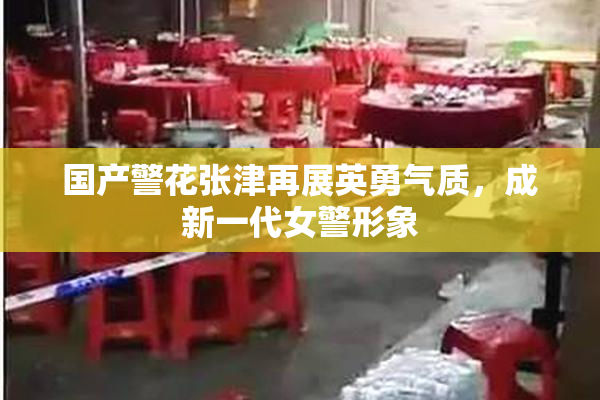国产警花张津再展英勇气质，成新一代女警形象