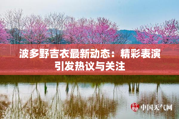波多野吉衣最新动态：精彩表演引发热议与关注
