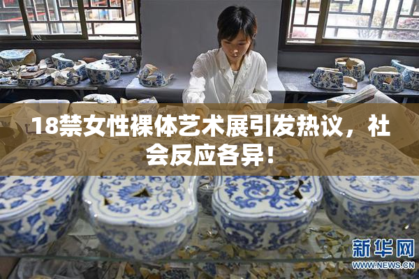 18禁女性裸体艺术展引发热议，社会反应各异！