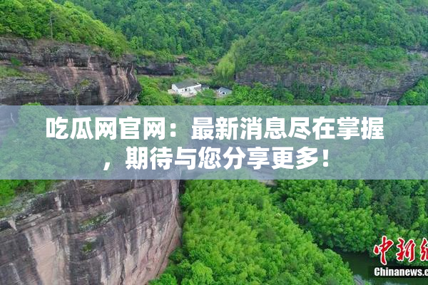 吃瓜网官网：最新消息尽在掌握，期待与您分享更多！