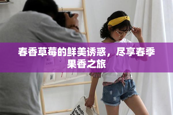 春香草莓的鲜美诱惑，尽享春季果香之旅