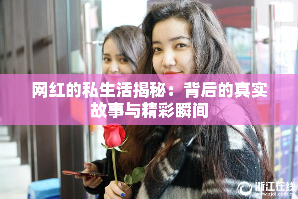 网红的私生活揭秘：背后的真实故事与精彩瞬间