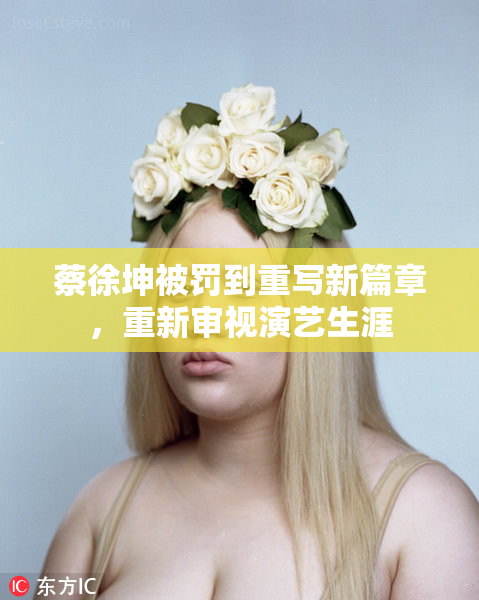 蔡徐坤被罚到重写新篇章，重新审视演艺生涯