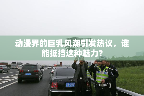 动漫界的巨乳风潮引发热议，谁能抵挡这种魅力？