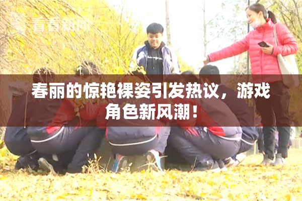 春丽的惊艳裸姿引发热议，游戏角色新风潮！