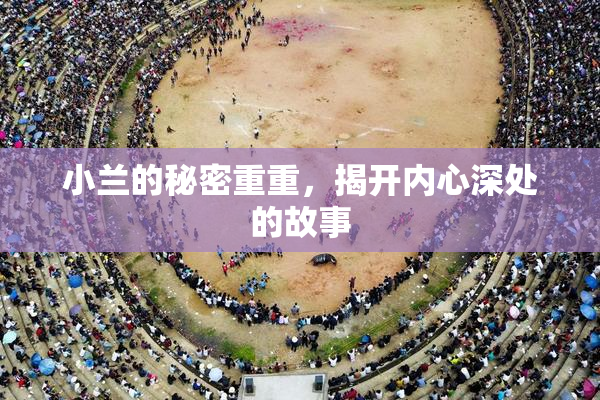 小兰的秘密重重，揭开内心深处的故事