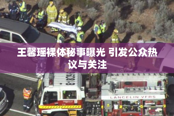 王馨瑶裸体秘事曝光 引发公众热议与关注