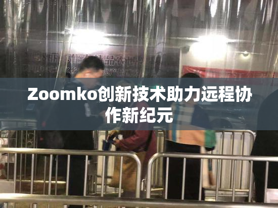 Zoomko创新技术助力远程协作新纪元