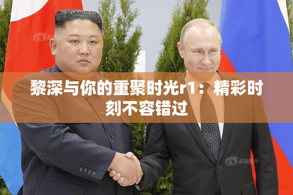 黎深与你的重聚时光r1：精彩时刻不容错过