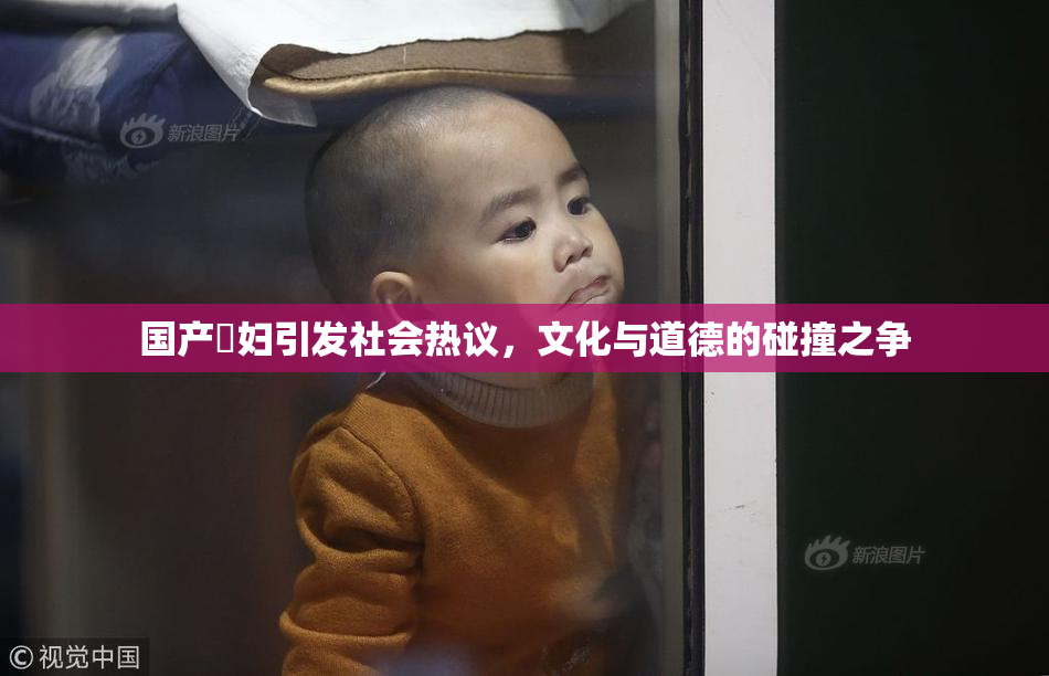 国产婬妇引发社会热议，文化与道德的碰撞之争