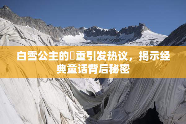 白雪公主的婬重引发热议，揭示经典童话背后秘密