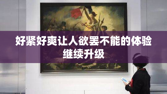 好紧好爽让人欲罢不能的体验继续升级