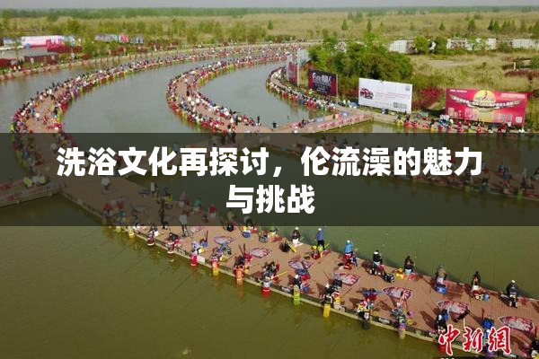 洗浴文化再探讨，伦流澡的魅力与挑战