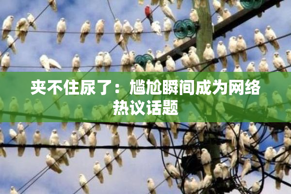 夹不住尿了：尴尬瞬间成为网络热议话题
