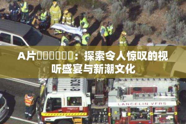 A片❌‌❌‌❌‌：探索令人惊叹的视听盛宴与新潮文化