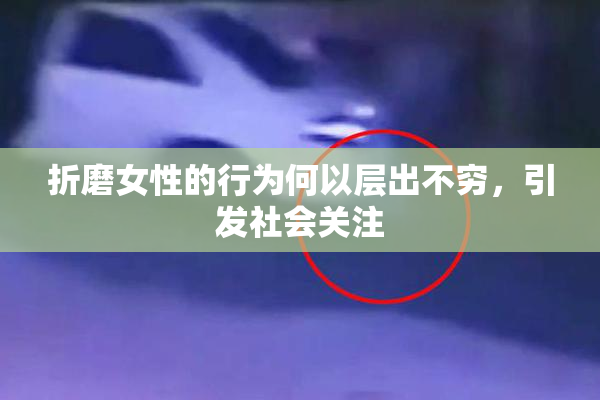 折磨女性的行为何以层出不穷，引发社会关注